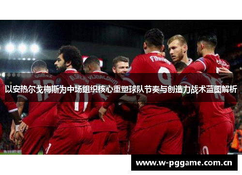 以安热尔戈梅斯为中场组织核心重塑球队节奏与创造力战术蓝图解析 以安热尔戈梅斯为中场组织核心重塑球队节奏与创造力战术蓝图解析