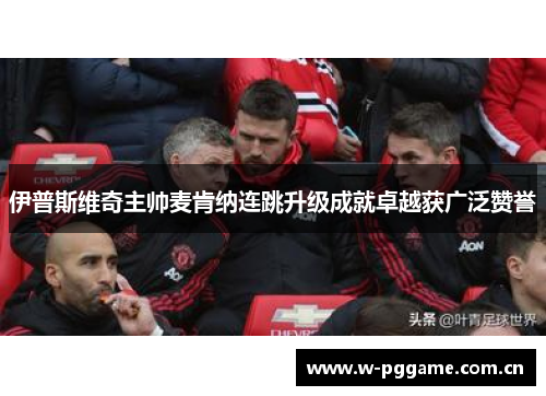 伊普斯维奇主帅麦肯纳连跳升级成就卓越获广泛赞誉 伊普斯维奇主帅麦肯纳连跳升级成就卓越获广泛赞誉